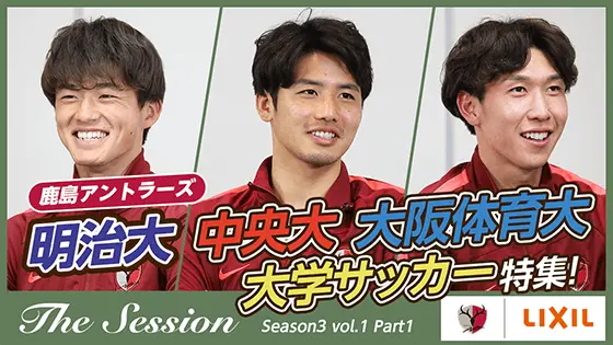【LIXIL】鹿島アントラーズ The Session Season3 〜明治大・中央大・大阪体育大　大学サッカー特集！〜 常本佳吾選手×中村亮太朗選手×林尚輝選手